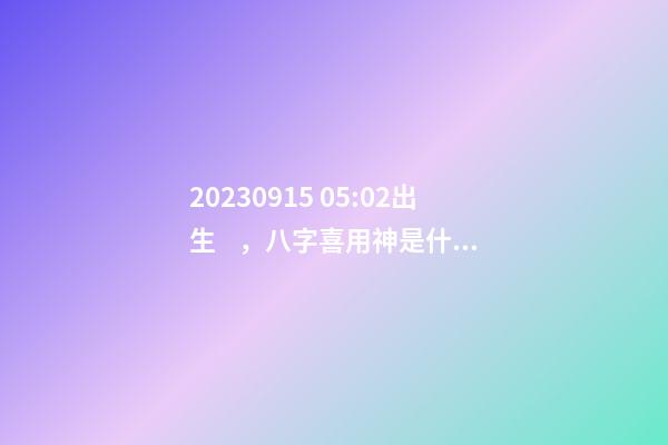 2023.09.15 05:02出生，八字喜用神是什么，推薦2個好聽的名字